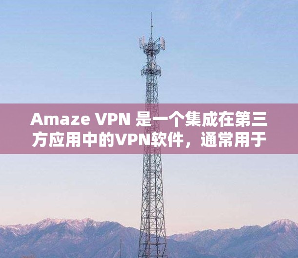 Amaze VPN 是一个集成在第三方应用中的VPN软件，通常用于在手机或电脑上访问国外网站。以下是关于如何在不同设备上下载和使用Amaze VPN 的步骤