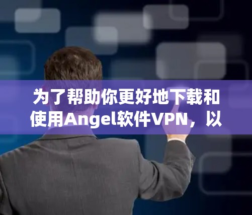 为了帮助你更好地下载和使用Angel软件VPN，以下是一些综合考虑的因素和建议