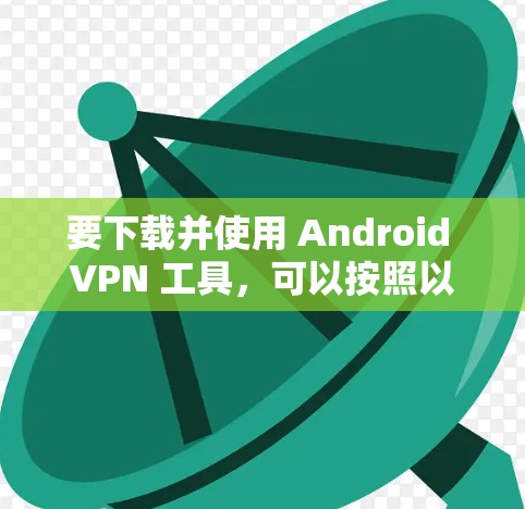 要下载并使用 Android VPN 工具，可以按照以下步骤进行