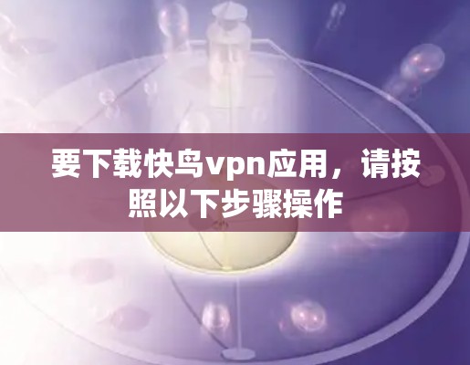 要下载快鸟vpn应用，请按照以下步骤操作