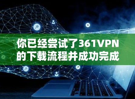 你已经尝试了361VPN的下载流程并成功完成，以下是可能遇到的问题和解决方案