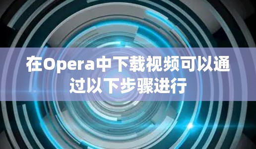 在Opera中下载视频可以通过以下步骤进行