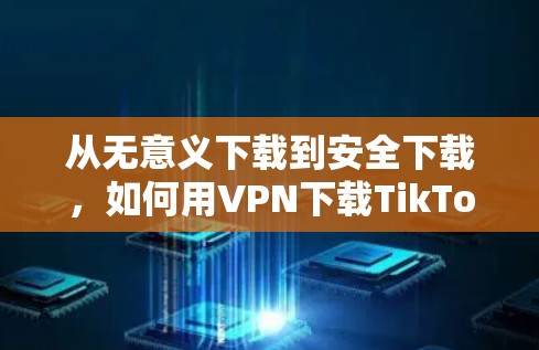 从无意义下载到安全下载，如何用VPN下载TikTok