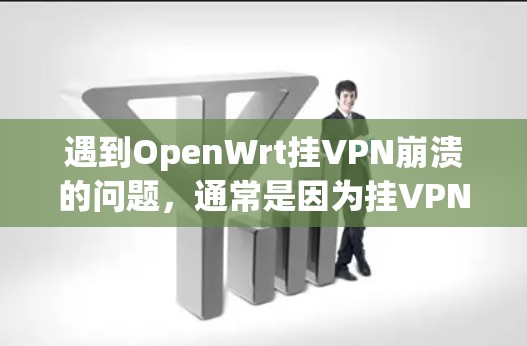 遇到OpenWrt挂VPN崩溃的问题，通常是因为挂VPN软件本身已经停止了，或者目标服务器已经封禁了。以下是逐步的解决方案