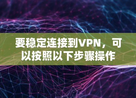 要稳定连接到VPN，可以按照以下步骤操作