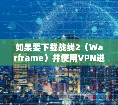 如果要下载战线2（Warframe）并使用VPN进行连接，以下是一些推荐的VPN选择，帮助您轻松连接到你的服务器