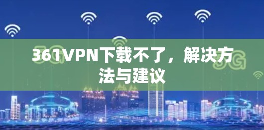 361VPN下载不了，解决方法与建议