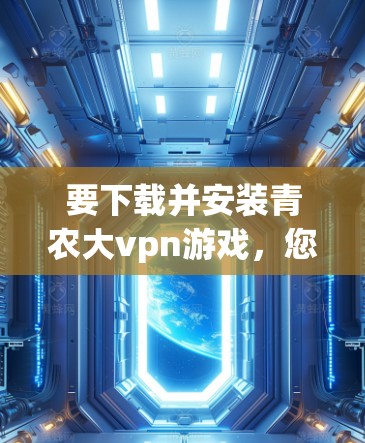 要下载并安装青农大vpn游戏，您可以按照以下步骤进行操作