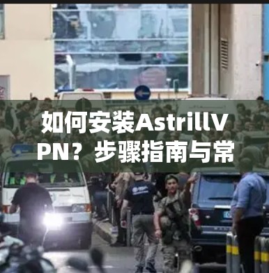 如何安装AstrillVPN？步骤指南与常见问题解析