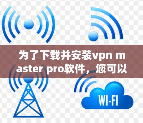 为了下载并安装vpn master pro软件，您可以按照以下步骤操作