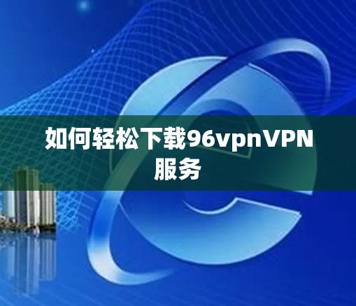 如何轻松下载96vpnVPN服务