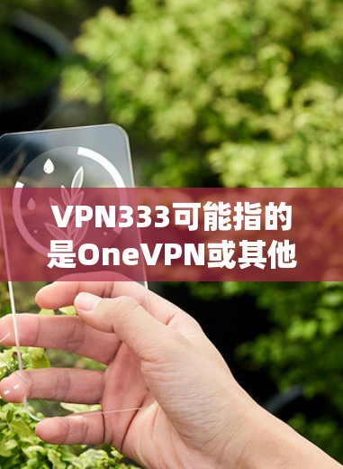 VPN333可能指的是OneVPN或其他VPN服务。由于具体的下载步骤可能会因平台名称而有所不同，以下是常见的VPN下载和安装步骤，适用于大多数VPN服务
