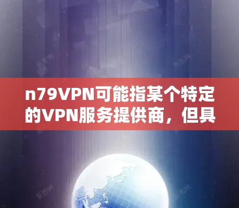 n79VPN可能指某个特定的VPN服务提供商，但具体情况可能因公司而异。为了帮助你找到合适的VPN服务，建议以下步骤