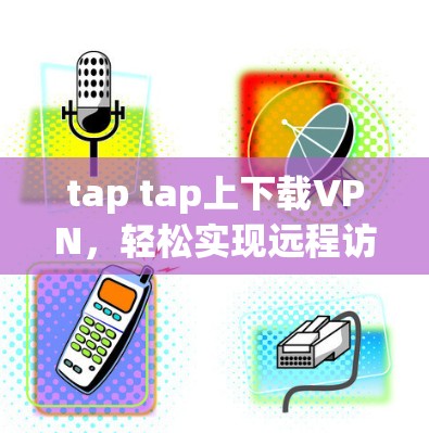 tap tap上下载VPN，轻松实现远程访问VPN的最佳选择