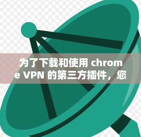 为了下载和使用 chrome VPN 的第三方插件，您可以按照以下步骤进行