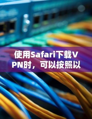 使用Safari下载VPN时，可以按照以下步骤进行操作
