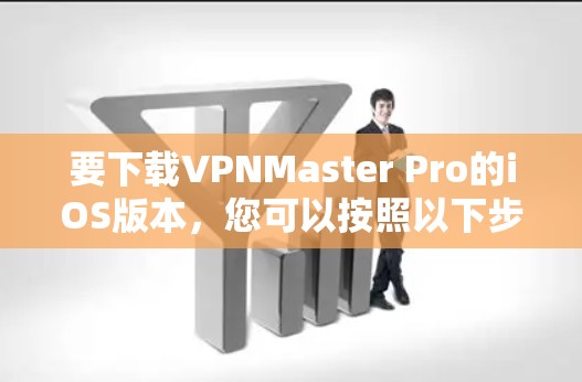 要下载VPNMaster Pro的iOS版本，您可以按照以下步骤操作