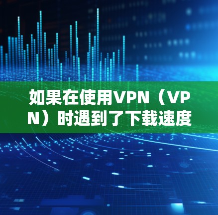 如果在使用VPN（VPN）时遇到了下载速度慢的问题，可能是由于以下原因导致的
