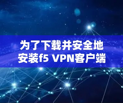 为了下载并安全地安装f5 VPN客户端，以下是一个清晰的步骤指南