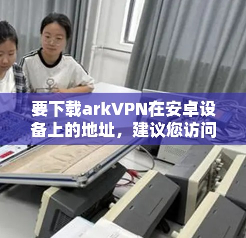 要下载arkVPN在安卓设备上的地址，建议您访问服务提供商的官方网站或直接搜索相关的VPN链接。以下是一些常见的arkVPN服务