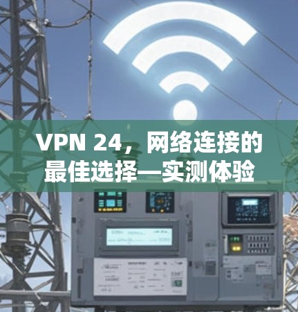 VPN 24，网络连接的最佳选择—实测体验与使用指南