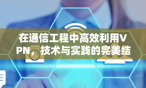 在通信工程中高效利用VPN，技术与实践的完美结合