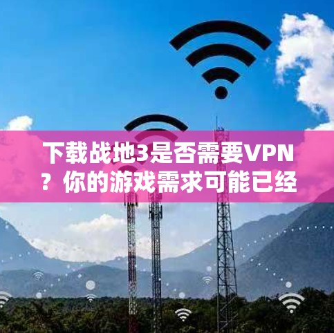 下载战地3是否需要VPN？你的游戏需求可能已经足够！