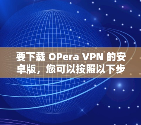 要下载 OPera VPN 的安卓版，您可以按照以下步骤进行操作