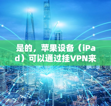 是的，苹果设备（iPad）可以通过挂VPN来下载内容，尤其是在网络不稳定或有特殊限制的情况下。以下是具体的步骤和方法
