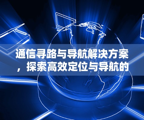 通信寻路与导航解决方案，探索高效定位与导航的通信技术