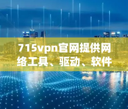 715vpn官网提供网络工具、驱动、软件包和网络设备的下载服务，通常用于安装和配置网络设备、软件包或网络工具。为了安全和合规，建议用户在下载前进行以下检查