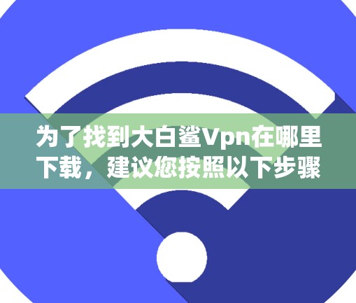 为了找到大白鲨Vpn在哪里下载，建议您按照以下步骤进行