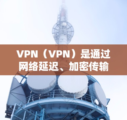 VPN（VPN）是通过网络延迟、加密传输来连接外部服务器的技术，但也可能引发一些问题。如果在使用VPN时遇到了无法下载的情况，可能有以下原因