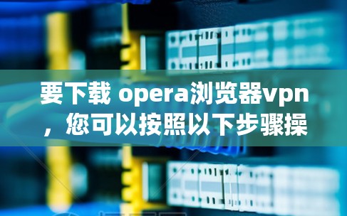 要下载 opera浏览器vpn，您可以按照以下步骤操作