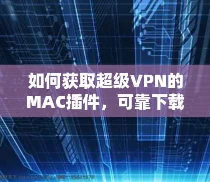 如何获取超级VPN的MAC插件，可靠下载链接与安装指南