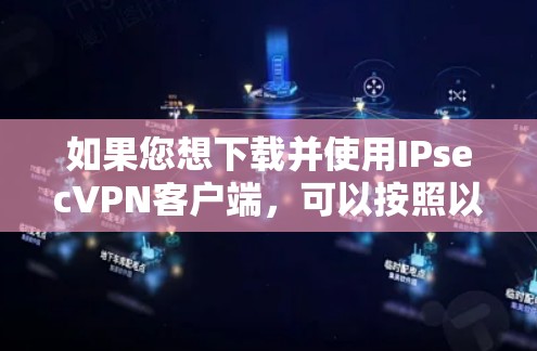 如果您想下载并使用IPsecVPN客户端，可以按照以下步骤操作