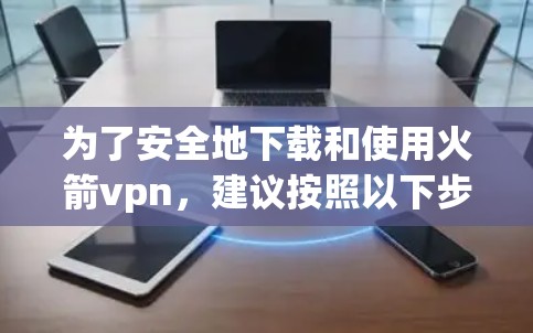 为了安全地下载和使用火箭vpn，建议按照以下步骤进行