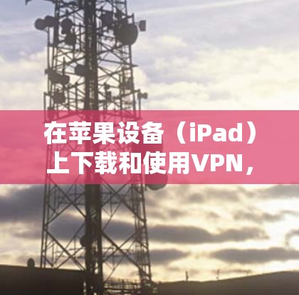 在苹果设备（iPad）上下载和使用VPN，可以通过以下步骤完成