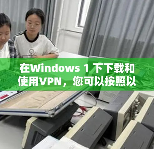 在Windows 1 下下载和使用VPN，您可以按照以下步骤进行