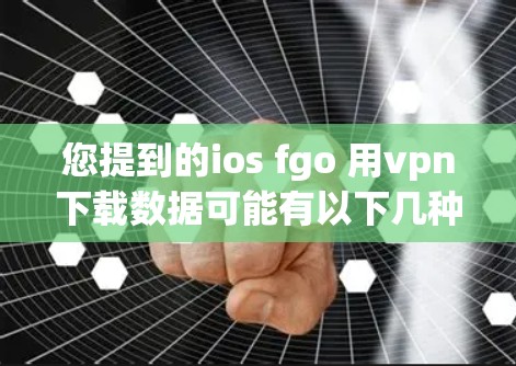 您提到的ios fgo 用vpn下载数据可能有以下几种解释