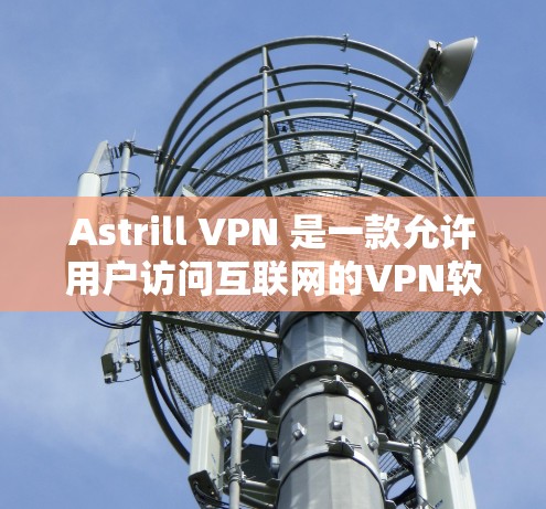 Astrill VPN 是一款允许用户访问互联网的VPN软件，提供多种加密方式以保护隐私。以下是下载并使用 Astrill VPN 的步骤