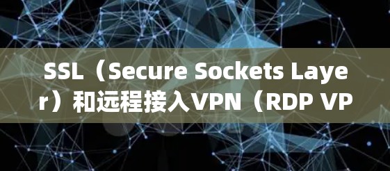 SSL（Secure Sockets Layer）和远程接入VPN（RDP VPN）是两个不同的技术概念，用于加密数据传输，但它们在实现方式和下载流程上有所不同。以下是对两者在下载方面的详细分析