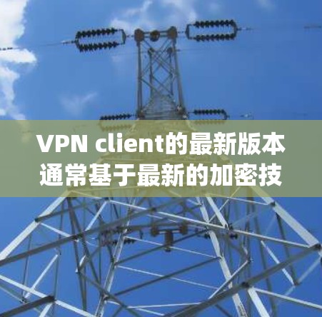 VPN client的最新版本通常基于最新的加密技术，如DSS 3.1，以增强安全性。以下是使用OpenVPN进行VPN的主要步骤