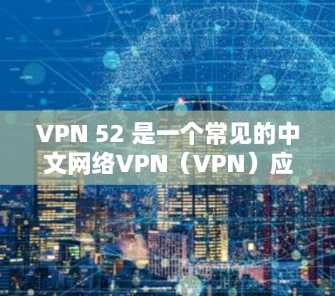 VPN 52 是一个常见的中文网络VPN（VPN）应用，通常用于远程访问互联网、传输文件、视频内容等。如果你在寻找 VPN 52 的下载方法，以下是一些建议和步骤