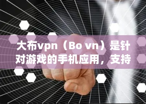 大布vpn（Bo vn）是针对游戏的手机应用，支持下载游戏和一些辅助功能。以下是下载大布vpn的步骤