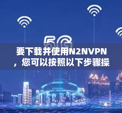 要下载并使用N2NVPN，您可以按照以下步骤操作