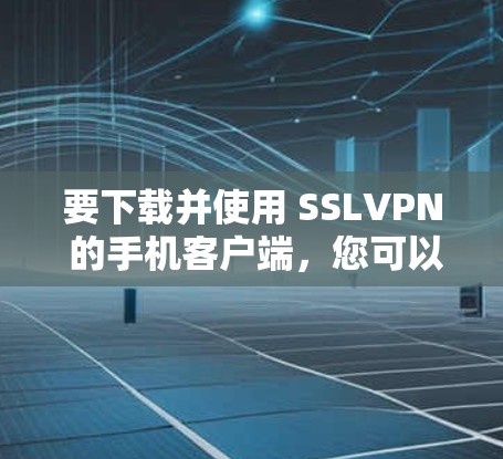 要下载并使用 SSLVPN 的手机客户端，您可以按照以下步骤操作