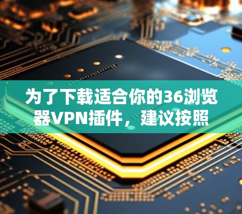 为了下载适合你的36浏览器VPN插件，建议按照以下步骤进行