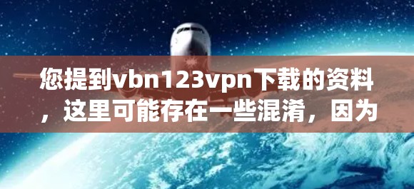 您提到vbn123vpn下载的资料，这里可能存在一些混淆，因为vbn在不同的上下文中可能具有不同的含义。以下是几种可能的情况及其建议