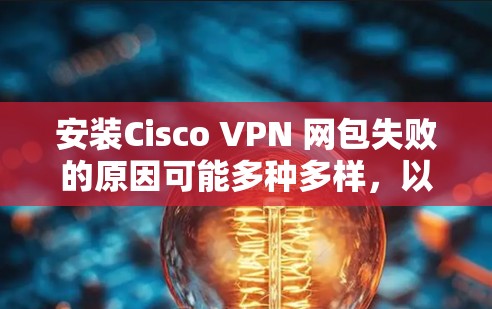 安装Cisco VPN 网包失败的原因可能多种多样，以下是一些可能的原因及解决方案